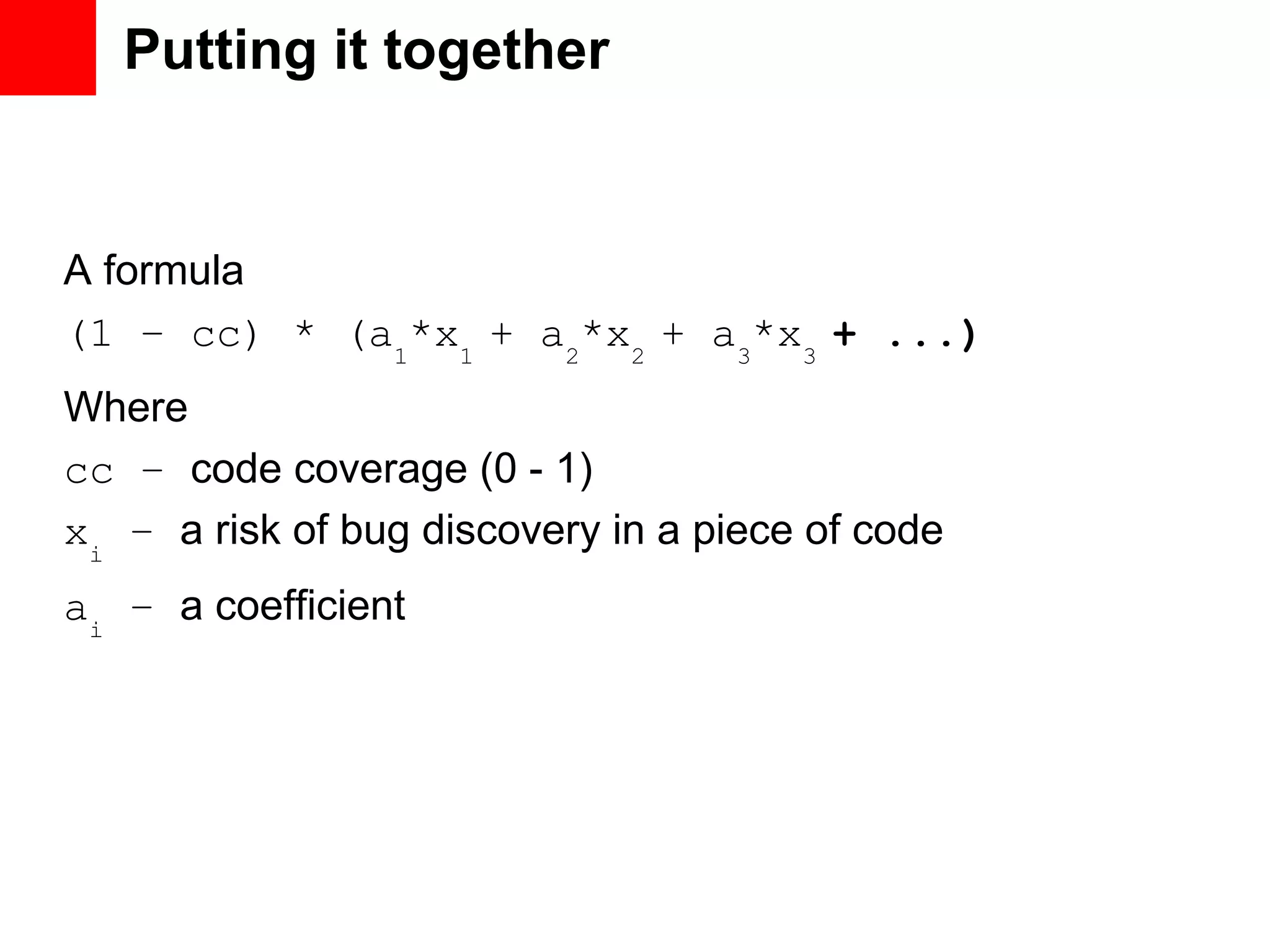 Putting it together A formula (1 – cc) * (a1 *x1 + a2 *x2 + a3 *x3 + ...) Where cc – code coverage (0 - 1) xi – a risk of bug discovery in a piece of code ai – a coefficient 