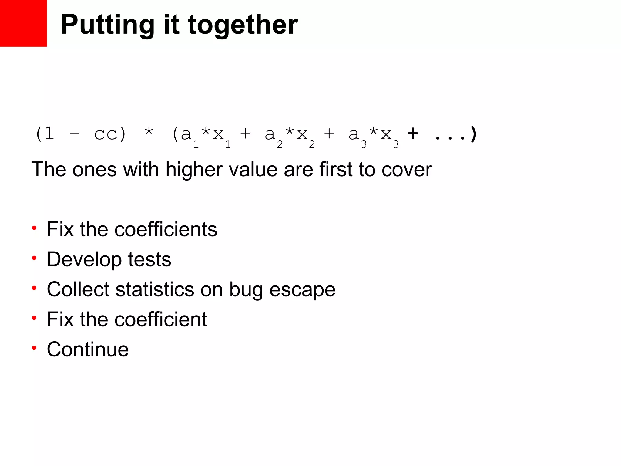 Putting it together (1 – cc) * (a1 *x1 + a2 *x2 + a3 *x3 + ...) The ones with higher value are first to cover • Fix the coefficients • Develop tests • Collect statistics on bug escape • Fix the coefficient • Continue 