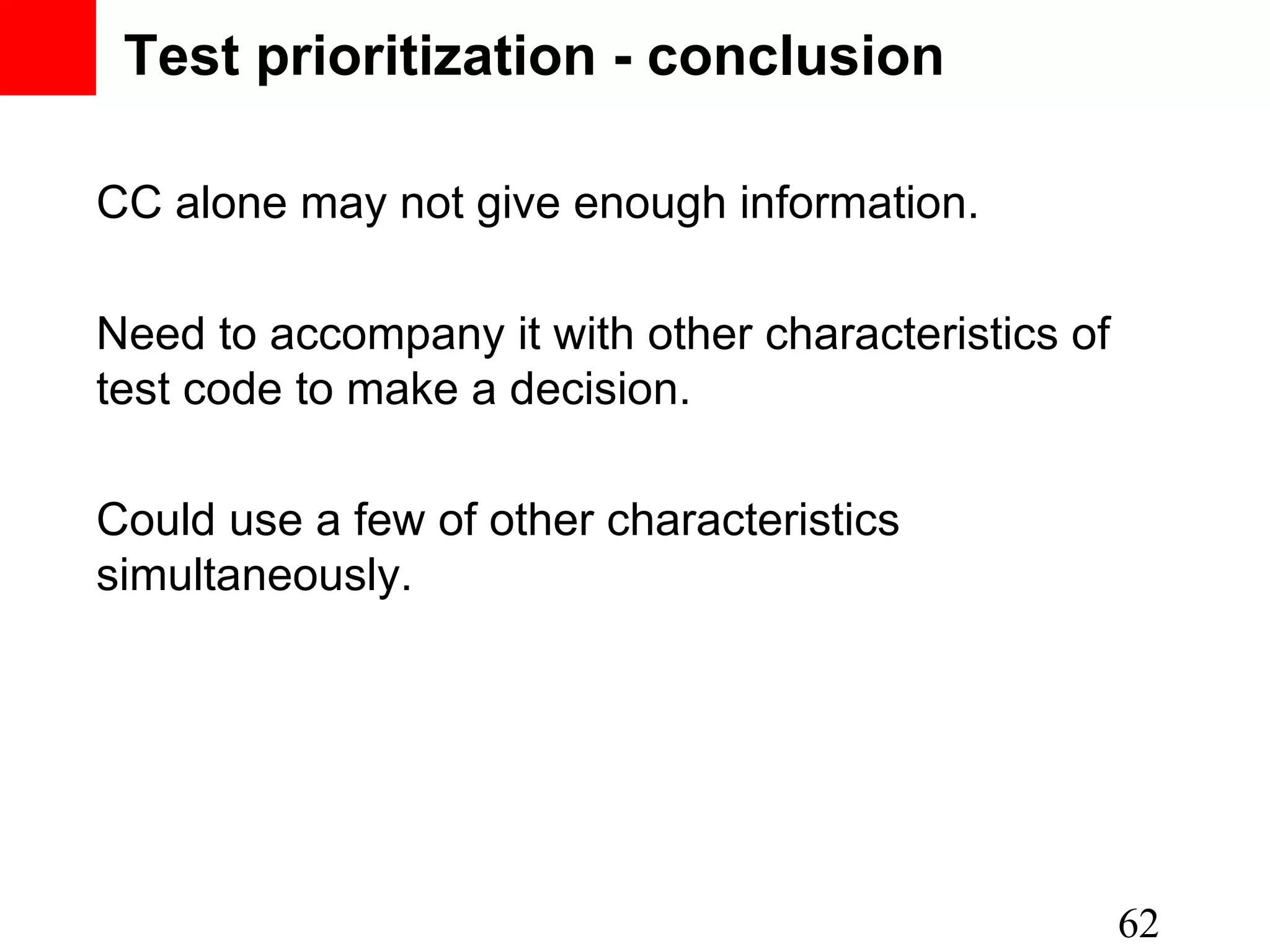 Test prioritization - conclusion CC alone may not give enough information. Need to accompany it with other characteristics of test code to make a decision. Could use a few of other characteristics simultaneously. 62 