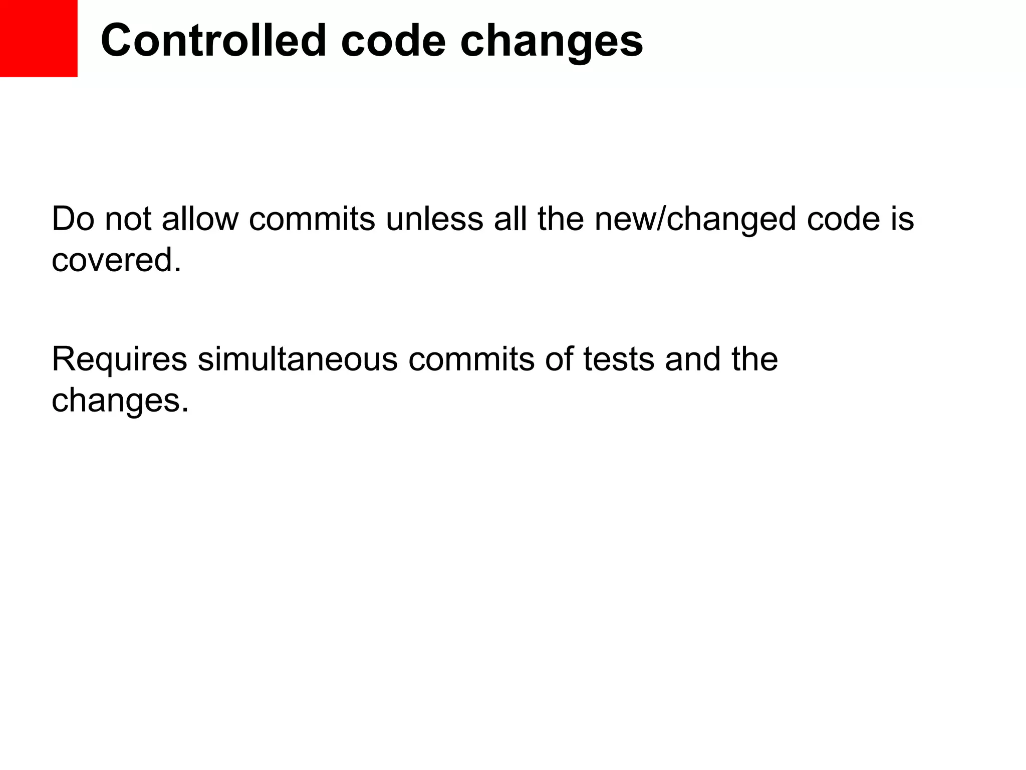 Controlled code changes Do not allow commits unless all the new/changed code is covered. Requires simultaneous commits of tests and the changes. 