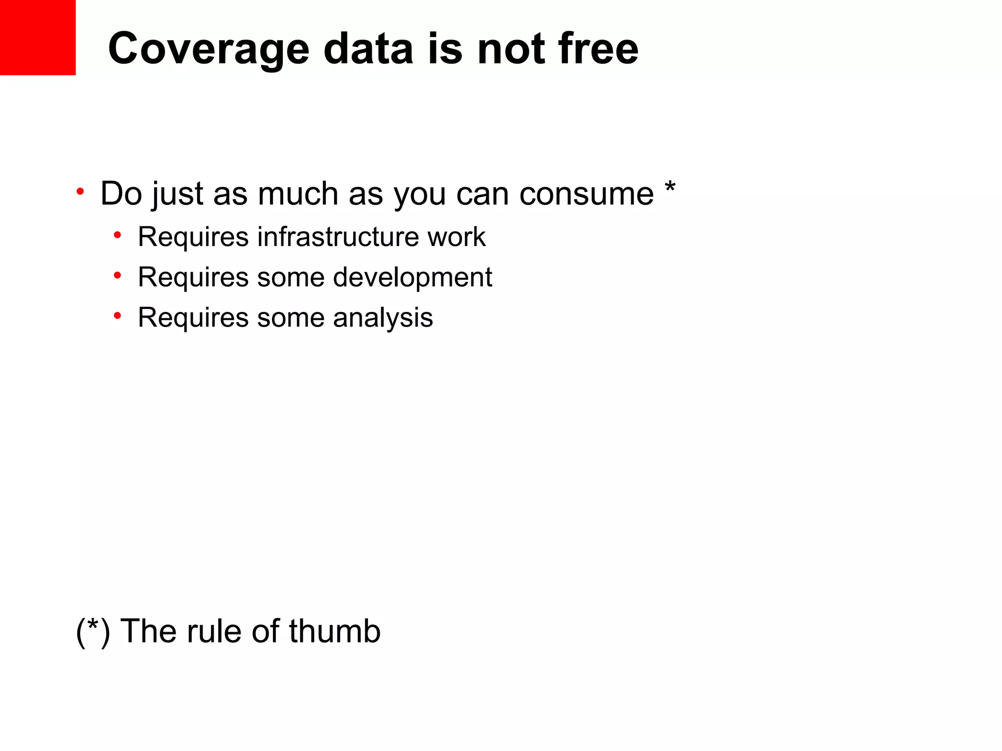 Coverage data is not free • Do just as much as you can consume * • Requires infrastructure work • Requires some development • Requires some analysis (*) The rule of thumb 