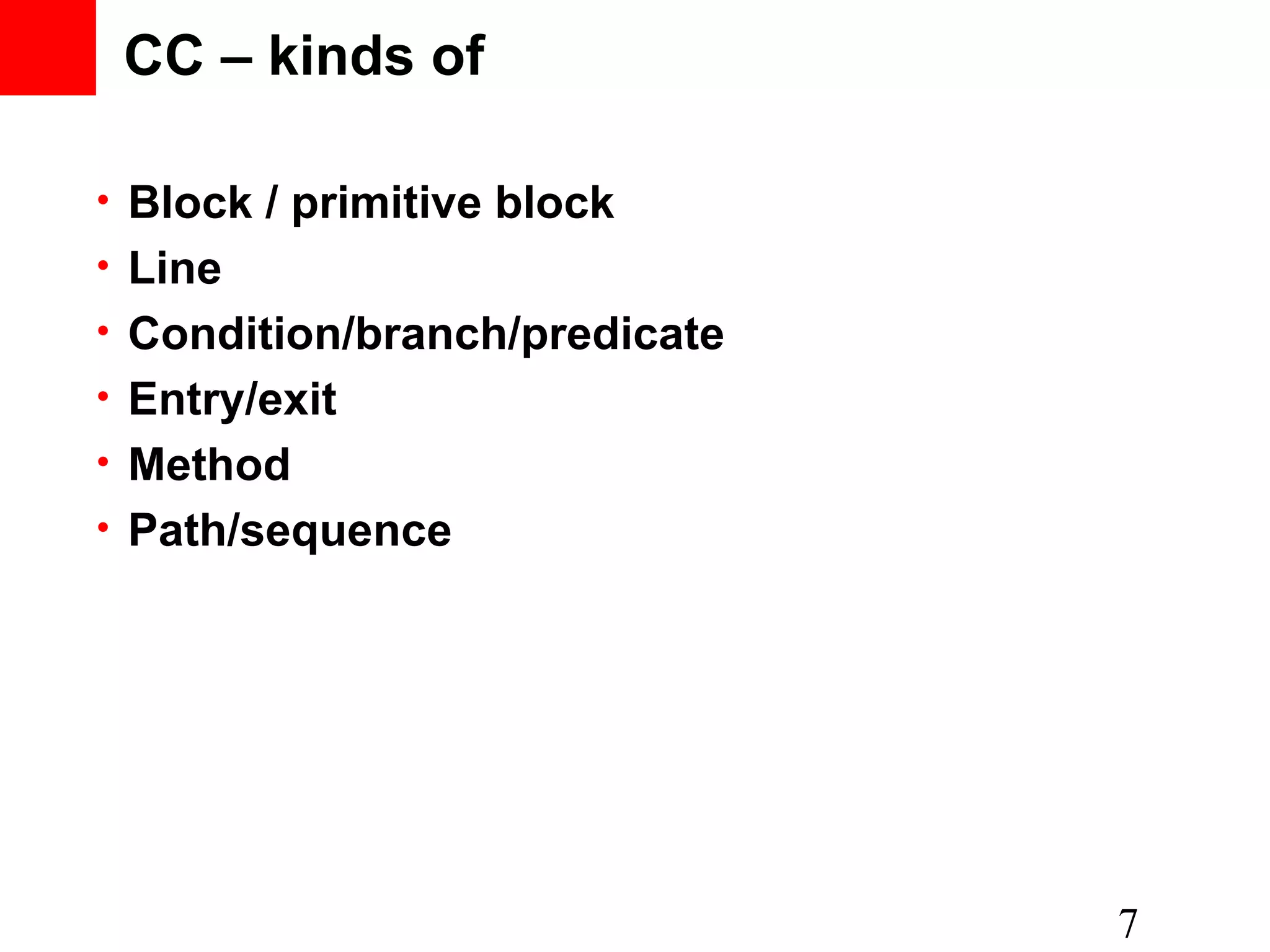 • Block / primitive block • Line • Condition/branch/predicate • Entry/exit • Method • Path/sequence 7 CC – kinds of 