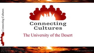 ConnectingCultures
© Copyright Connecting Cultures 2015
The University of the Desert
Connecting Cultures
Tel 00 968 24539788 Fax 00 968 24539692
Office Hours 0800-1600 hrs Sunday to Thursday
PO Box 748, Madinat Qaboos 115, Sultanate of Oman.
 
