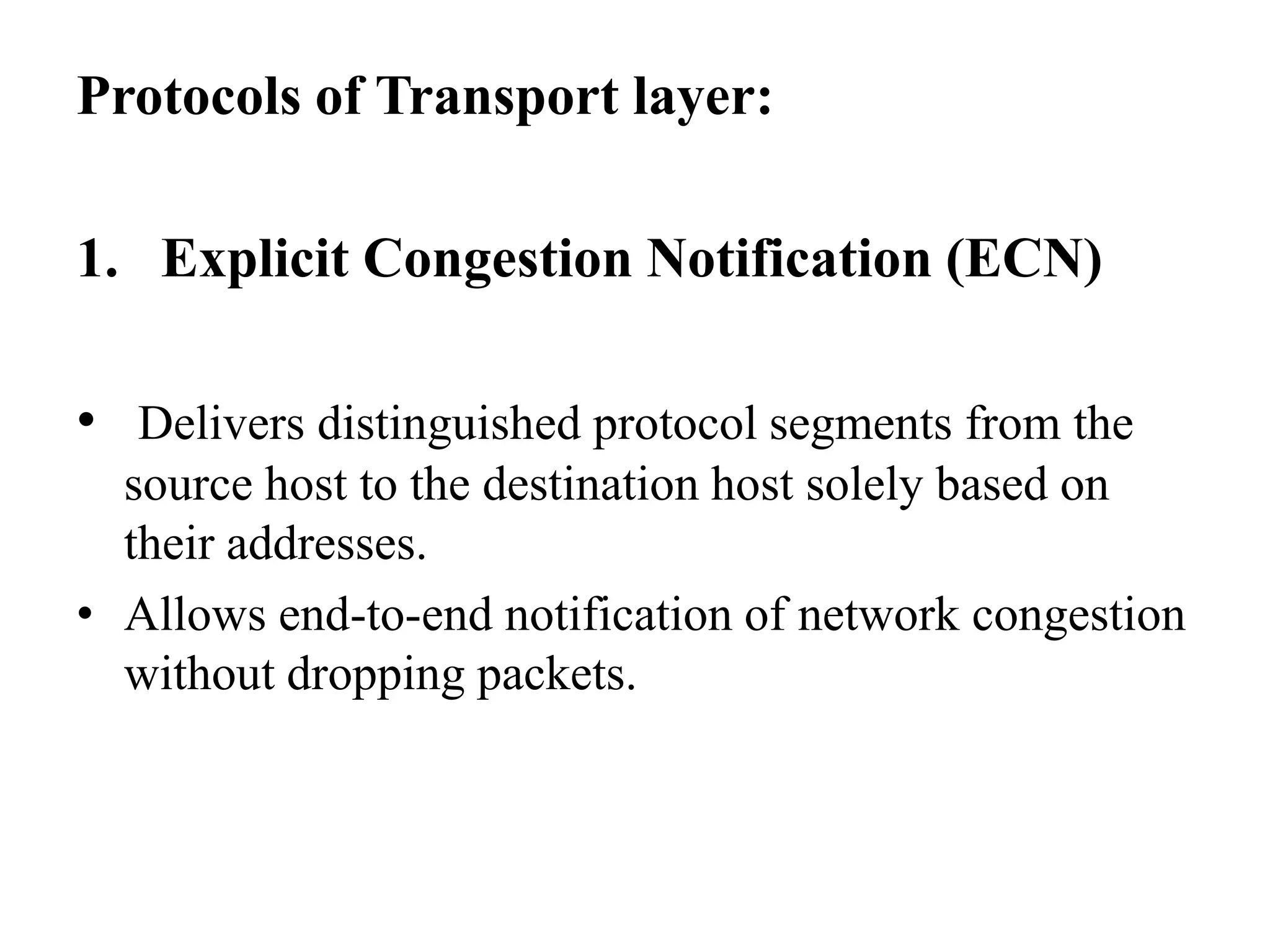 Protocols of Transport layer:1.   Explicit Congestion Notification (ECN)Delivers distinguished protocol segments from the source host to the destination host solely based on their addresses.Allows end-to-end notification of network congestion without dropping packets.