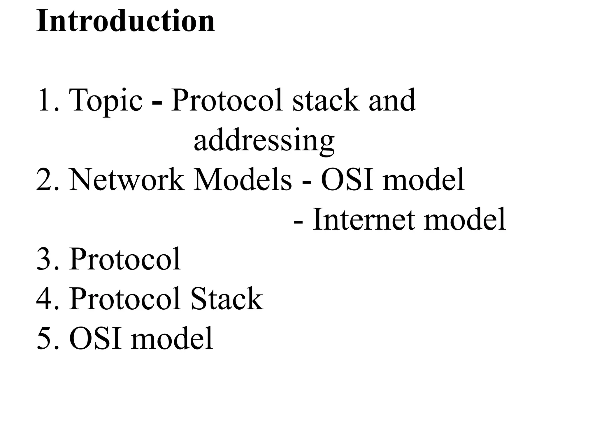 Introduction1. Topic - Protocol stack and                    addressing2. Network Models - OSI model                               - Internet model3. Protocol4. Protocol Stack5. OSI model