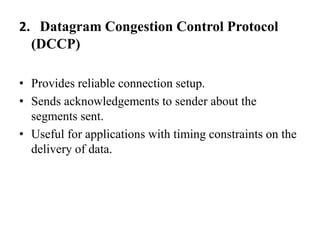 2.   Datagram Congestion Control Protocol (DCCP)Provides reliable connection setup.Sends acknowledgements to sender about the segments sent.Useful for applications with timing constraints on the delivery of data.