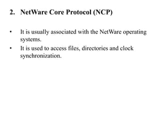 NetWare Core Protocol (NCP)It is usually associated with the NetWare operating systems.It is used to access files, directories and clock synchronization.