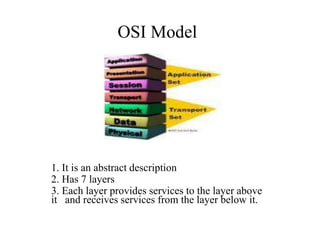 OSI Model1. It is an abstract description2. Has 7 layers3. Each layer provides services to the layer above it   and receives services from the layer below it. 