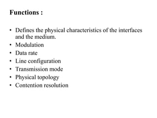 Functions :Defines the physical characteristics of the interfaces and the medium.Modulation Data rateLine configurationTransmission modePhysical topologyContention resolution