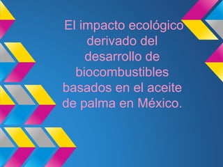 El impacto ecológico
derivado del
desarrollo de
biocombustibles
basados en el aceite
de palma en México.
 