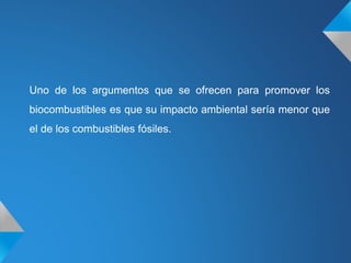 Uno de los argumentos que se ofrecen para promover los
biocombustibles es que su impacto ambiental sería menor que
el de los combustibles fósiles.
 