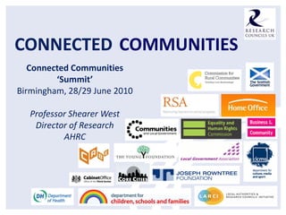 CONNECTED COMMUNITIES
   Connected Communities
         ‘Summit’
Birmingham, 28/29 June 2010

   Professor Shearer West
    Director of Research
           AHRC
 