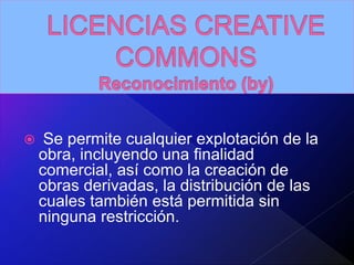  Se permite cualquier explotación de la
obra, incluyendo una finalidad
comercial, así como la creación de
obras derivadas, la distribución de las
cuales también está permitida sin
ninguna restricción.
 