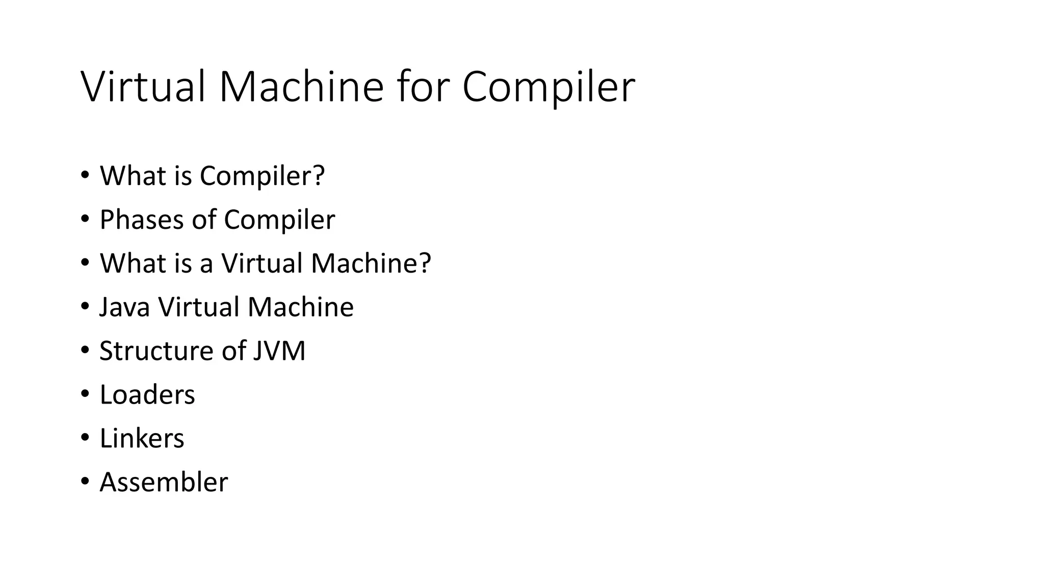 Virtual Machine for Compiler
• What is Compiler?
• Phases of Compiler
• What is a Virtual Machine?
• Java Virtual Machine
• Structure of JVM
• Loaders
• Linkers
• Assembler
 