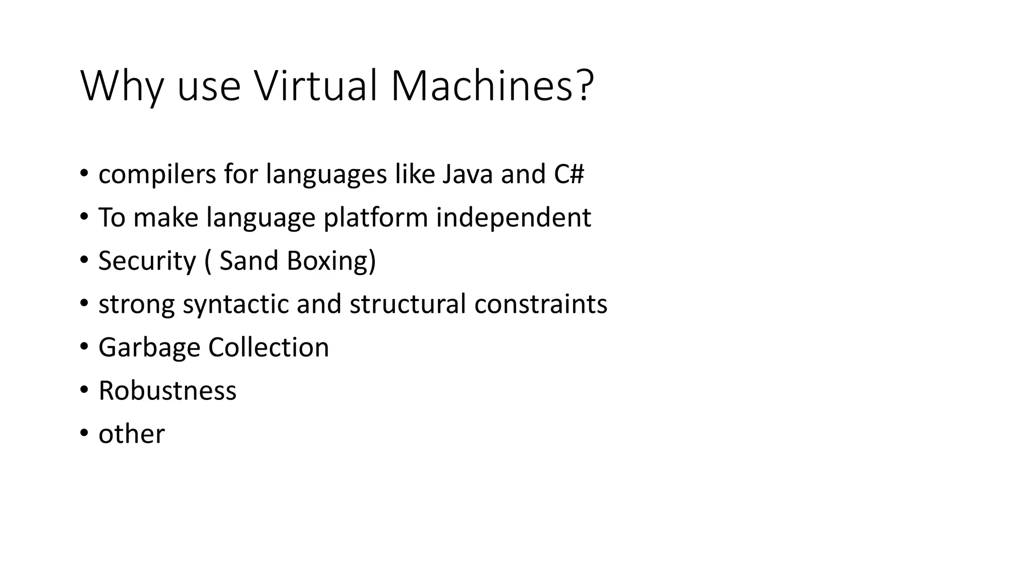 Why use Virtual Machines?
• compilers for languages like Java and C#
• To make language platform independent
• Security ( Sand Boxing)
• strong syntactic and structural constraints
• Garbage Collection
• Robustness
• other
 
