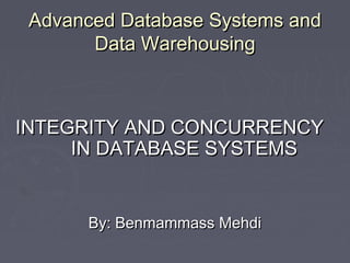 Advanced Database Systems andAdvanced Database Systems and
Data WarehousingData Warehousing
INTEGRITY AND CONCURRENCYINTEGRITY AND CONCURRENCY
IN DATABASE SYSTEMSIN DATABASE SYSTEMS
By: Benmammass MehdiBy: Benmammass Mehdi
 