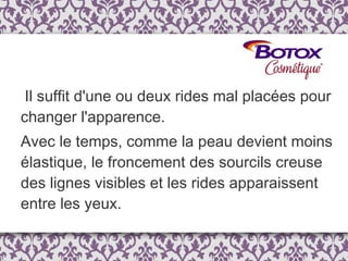Il suffit d'une ou deux rides mal placées pour changer l'apparence.  Avec le temps, comme la peau devient moins élastique, le froncement des sourcils creuse des lignes visibles et les rides apparaissent entre les yeux. 