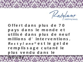 Offert dans plus de 70 pays dans le monde et utilisé dans plus de neuf millions d’interventions,  Restylane ®  est le gel de remplissage cutané le plus vendu dans le monde.   