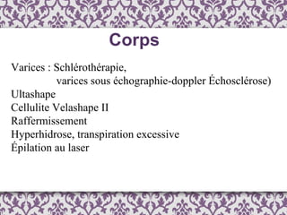 Corps Varices : Schlérothérapie,    varices sous échographie-doppler Échosclérose) Ultashape Cellulite Velashape II Raffermissement Hyperhidrose, transpiration excessive Épilation au laser 