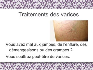 Traitements des varices Vous avez mal aux jambes, de l’enflure, des démangeaisons ou des crampes ?  Vous souffrez peut-être de varices.  
