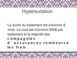 Hypersudation La durée du traitement est d’environ 6 mois. Le coût est d’environ 650$ par traitement et la majorité des  compagnies d’assurances rembourse les frais . 