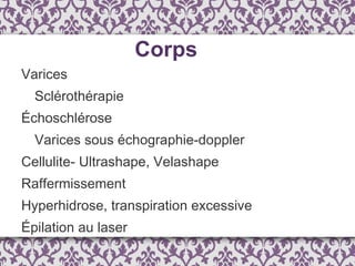 Corps Varices Sclérothérapie Échoschlérose Varices sous échographie-doppler Cellulite- Ultrashape, Velashape Raffermissement Hyperhidrose, transpiration excessive Épilation au laser 