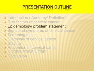 PRESENTATION OUTLINE
 Introduction ( Anatomy/ Definition)
 Risk factors of cervical cancer
 Epidemiology/ problem state...