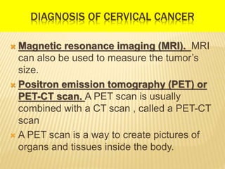 DIAGNOSIS OF CERVICAL CANCER
 Cystoscopy. A cystoscopy is used to
determine whether cancer has spread to the
bladder.
 P...