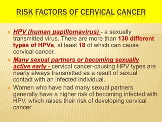 RISK FACTORS OF CERVICAL CANCER
 HPV (human papillomavirus) - a sexually
transmitted virus. There are more than 130 diffe...