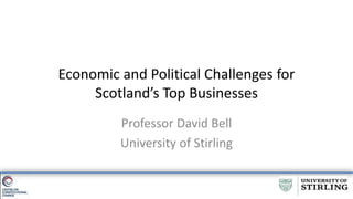 Economic and Political Challenges for
Scotland’s Top Businesses
Professor David Bell
University of Stirling
 
