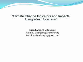 "Climate Change Indicators and Impacts:
         Bangladesh Scenario”


            Saeed Ahmed Siddiquee
         Alumni, Jahangirnagar University
         Email: shaikatbangla@gmail.com
 