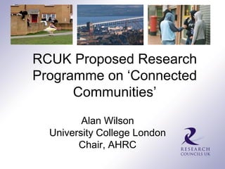 RCUK Proposed Research
Programme on ‘Connected
      Communities’
         Alan Wilson
  University College London
        Chair, AHRC
 