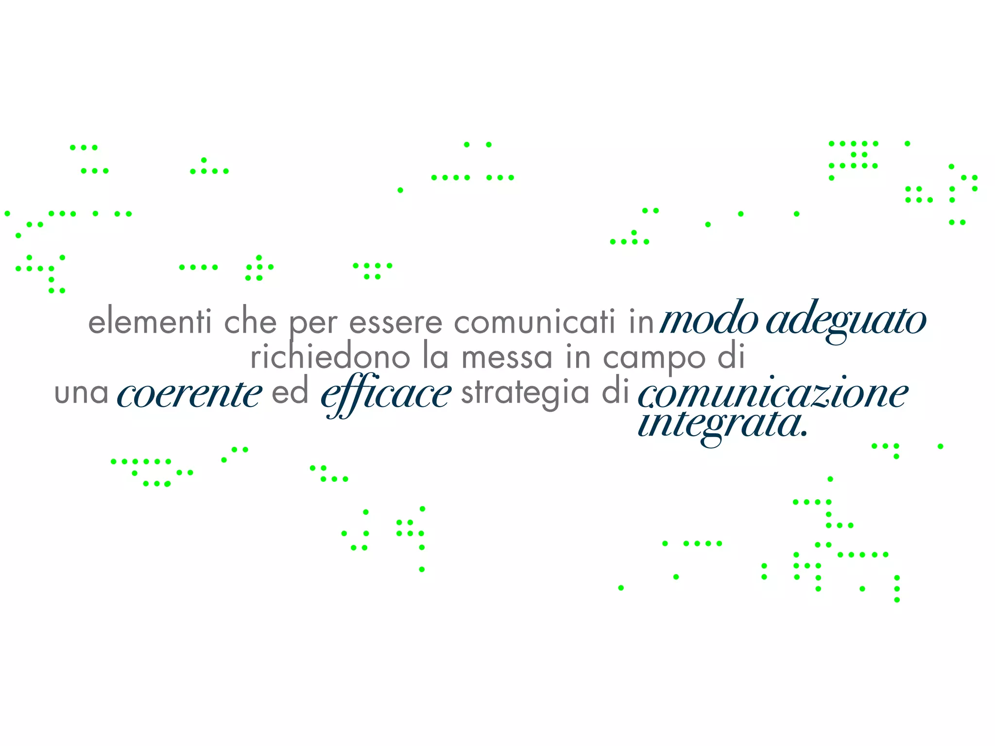 elementi che per essere comunicati in modo adeguato
                                        modo adeguato
            richiedono la messa in campo di
una coerente ed efficace strategia di comunicazione
     coerente    efficace             comunicazione inte-
                          grata.      integrata.
 