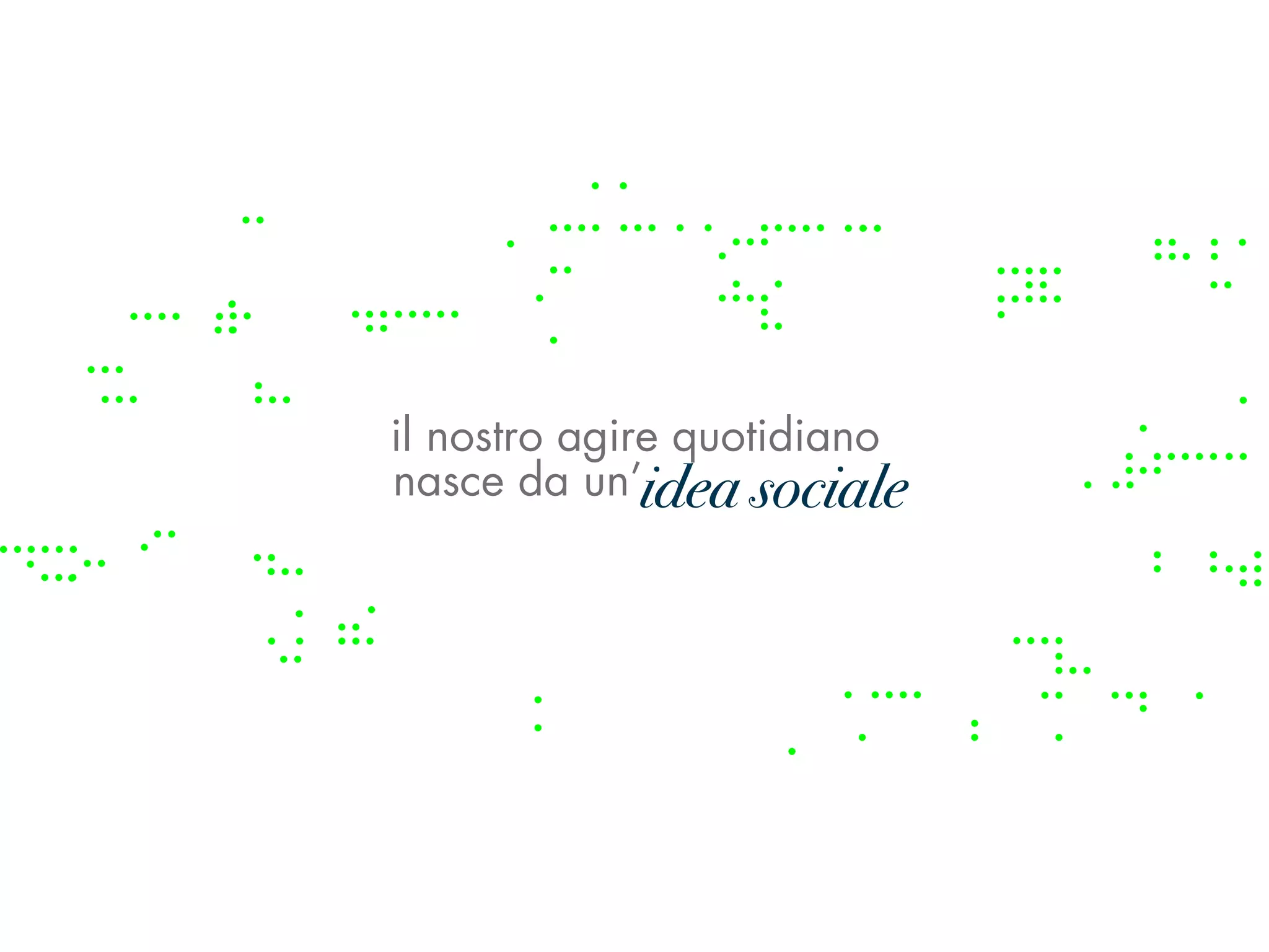 il nostro agire quotidiano
              idea sociale
nasce da un’idea sociale
 