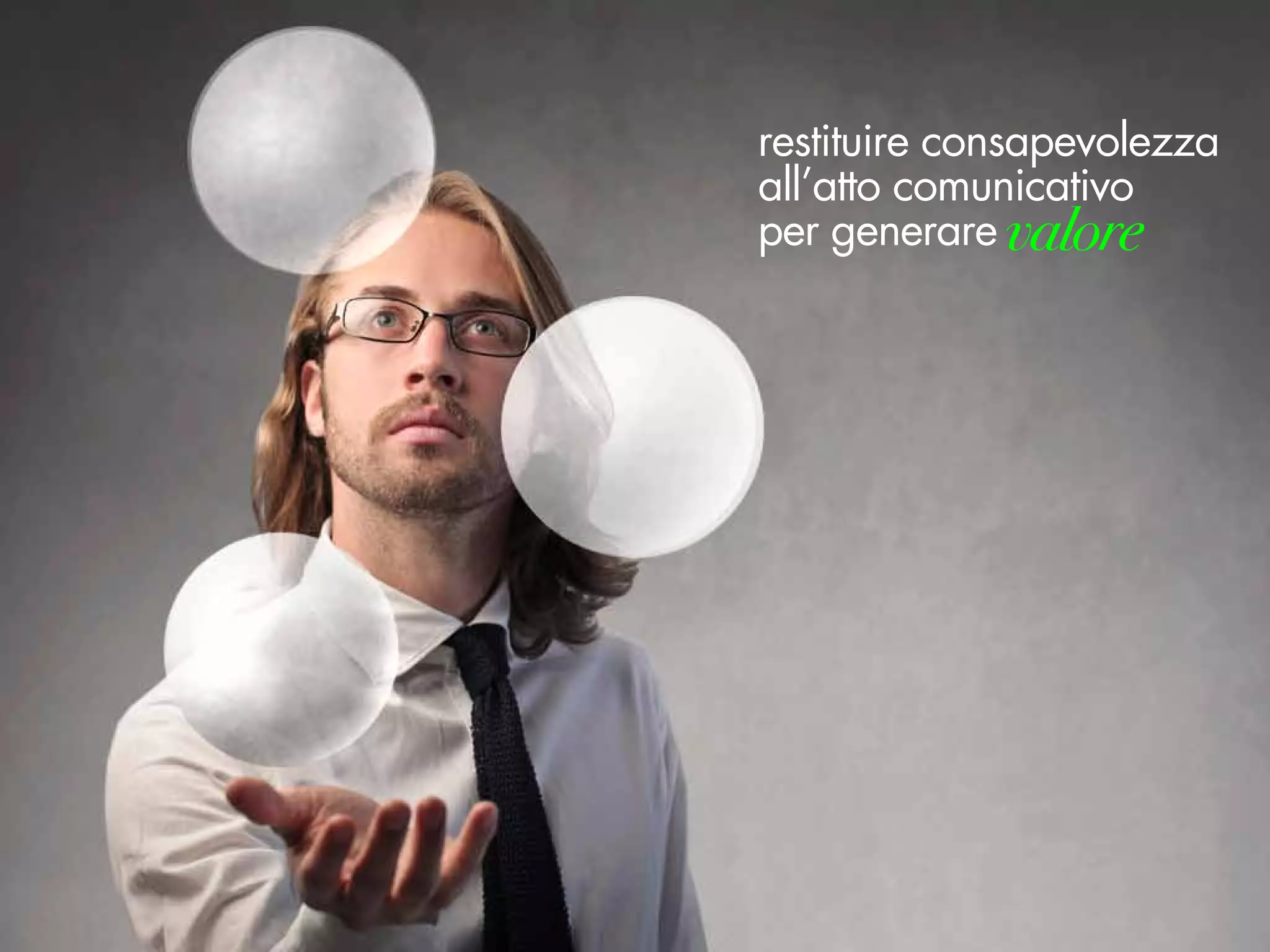 restituire consapevolezza
all’atto comunicativo
per generare valore
 