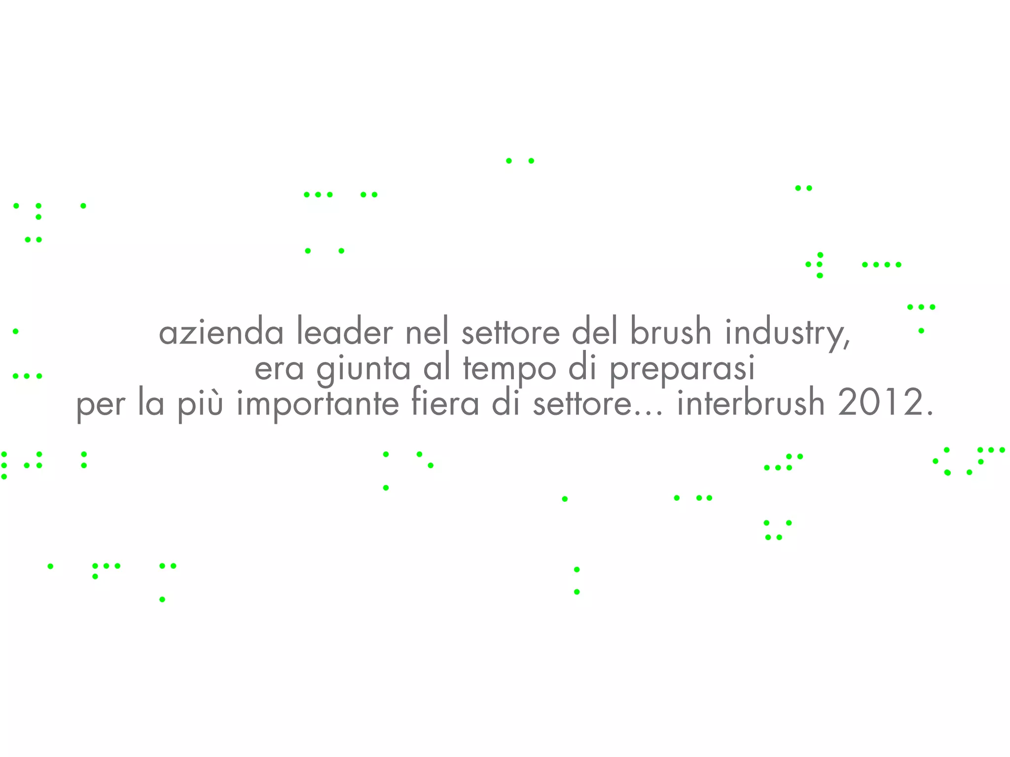 azienda leader nel settore del brush industry,
            era giunta al tempo di preparasi
per la più importante fiera di settore... interbrush 2012.
 
