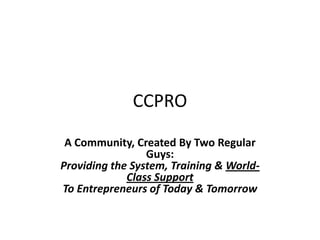 CCPRO A Community, Created By Two Regular Guys: Providing the System, Training & World-Class SupportTo Entrepreneurs of Today & Tomorrow 