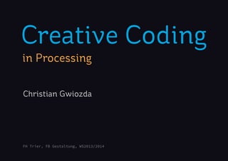 Creative Coding
in Processing
FH Trier, FB Gestaltung, WS2013/2014
Christian Gwiozda
 