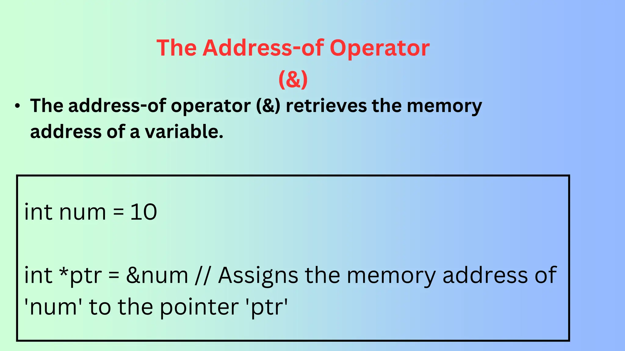 int num = 10 int *ptr = &num // Assigns the memory address of 'num' to the pointer 'ptr' The Address-of Operator (&) • The address-of operator (&) retrieves the memory address of a variable. 