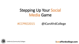 Stepping Up Your Social
Media Game
#CCPRO2015 @ICanAfrdCollege
California Community Colleges
 