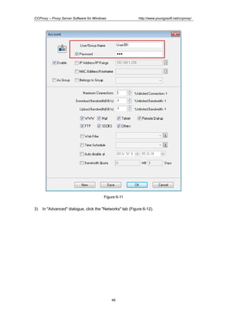 http://www.youngzsoft.net/ccproxy/

CCProxy – Proxy Server Software for Windows

Figure 6-11

3)

In "Advanced" dialogue, click the "Networks" tab (Figure 6-12).

46

 