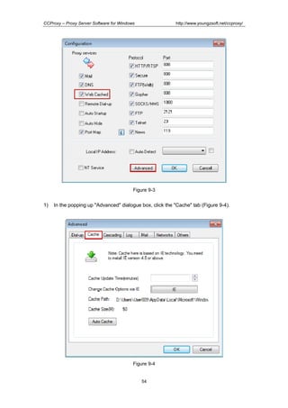 http://www.youngzsoft.net/ccproxy/

CCProxy – Proxy Server Software for Windows

Figure 9-3

1)

In the popping up "Advanced" dialogue box, click the "Cache" tab (Figure 9-4).

Figure 9-4

54

 