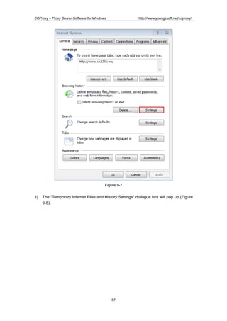 http://www.youngzsoft.net/ccproxy/

CCProxy – Proxy Server Software for Windows

Figure 9-7

3)

The "Temporary Internet Files and History Settings" dialogue box will pop up (Figure
9-8).

57

 