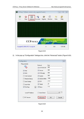 http://www.youngzsoft.net/ccproxy/

CCProxy – Proxy Server Software for Windows

Figure 9-23

2)

In the pop up "Configuration" dialogue box, click the "Advanced" button (Figure 9-24).

Figure 9-24

69

 