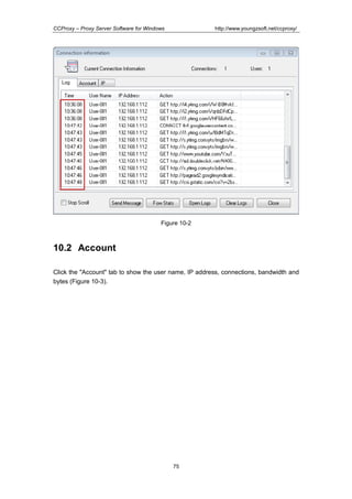 http://www.youngzsoft.net/ccproxy/

CCProxy – Proxy Server Software for Windows

Figure 10-2

10.2 Account
Click the "Account" tab to show the user name, IP address, connections, bandwidth and
bytes (Figure 10-3).

75

 