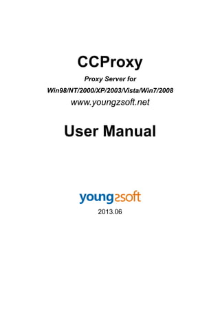 CCProxy
Proxy Server for
Win98/NT/2000/XP/2003/Vista/Win7/2008

www.youngzsoft.net

User Manual

2013.06

 