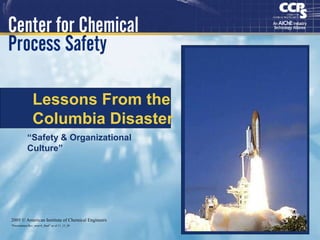 1
Lessons From the
Columbia Disaster
“Safety & Organizational
Culture”
2005 © American Institute of Chemical Engineers
“Presentation Rev_newv4_final” as of 11_15_05
 