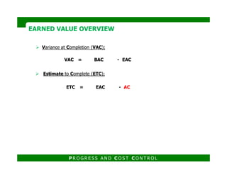 Variance at Completion (VAC);
Estimate to Complete (ETC);
VAC = BAC - EAC
ETC = EAC - AC
EARNED VALUE OVERVIEWEARNED VALUE OVERVIEW
ETC = EAC - AC
P R O G R E S S A N D C O S T C O N T R O L
 