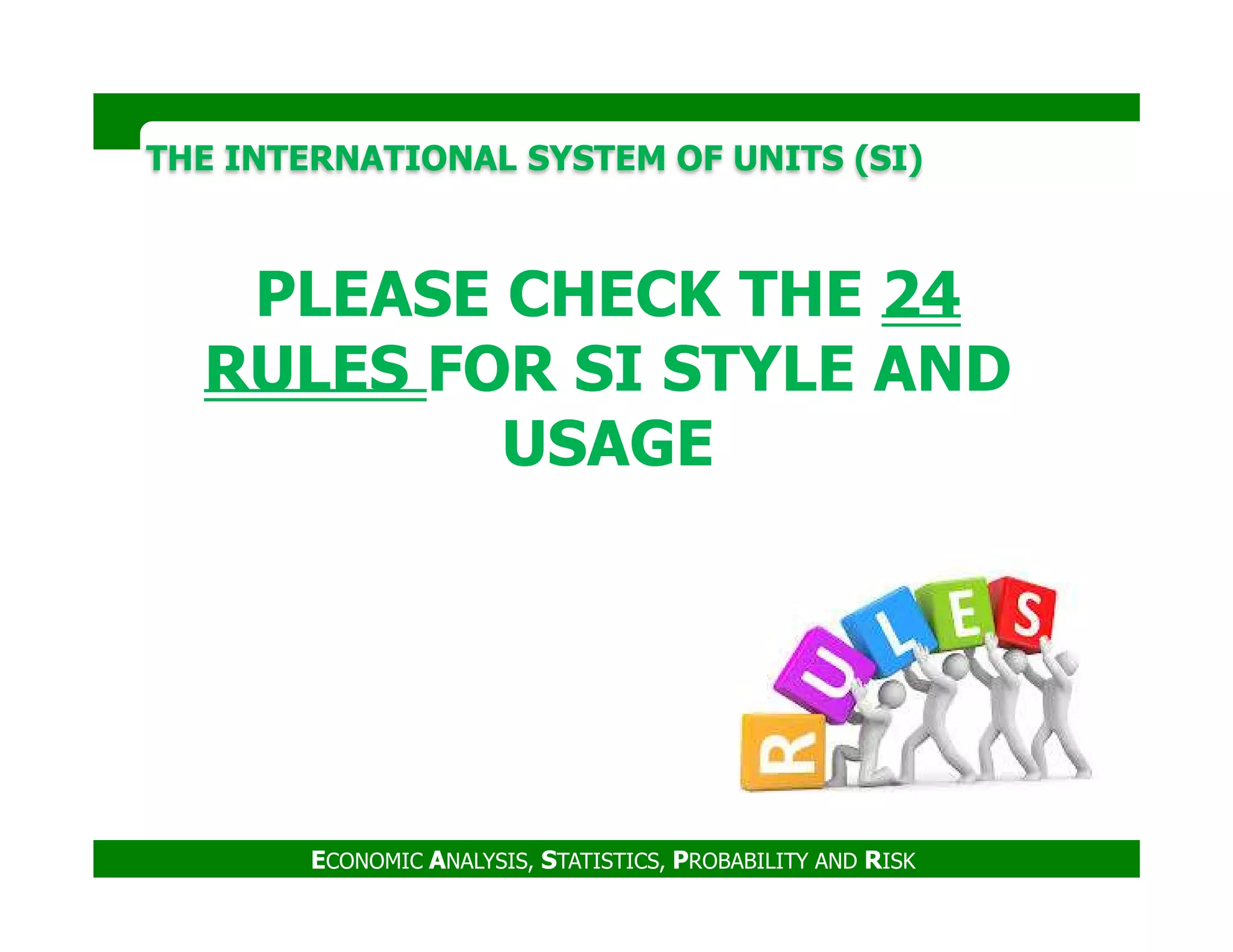 THE INTERNATIONAL SYSTEM OF UNITS (SI)THE INTERNATIONAL SYSTEM OF UNITS (SI)
PLEASE CHECK THE 24
RULES FOR SI STYLE AND
USAGE
ECONOMIC ANALYSIS, STATISTICS, PROBABILITY AND RISK
USAGE
 