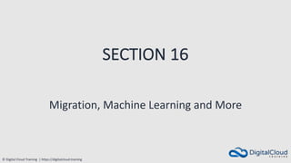 © Digital Cloud Training | https://digitalcloud.training
SECTION 16
Migration, Machine Learning and More
 